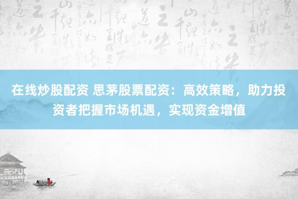 在线炒股配资 思茅股票配资:高效策略,助力投资者把握市场机遇,实现资金增值