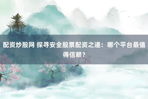 配资炒股网 探寻安全股票配资之道:哪个平台最值得信赖?