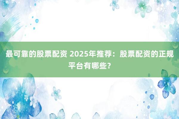 最可靠的股票配资 2025年推荐:股票配资的正规平台有哪些?
