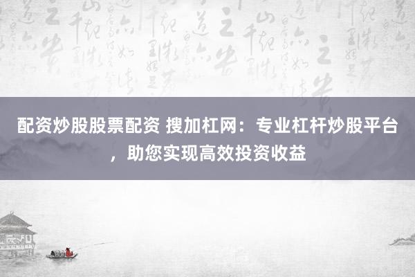 配资炒股股票配资 搜加杠网：专业杠杆炒股平台，助您实现高效投资收益