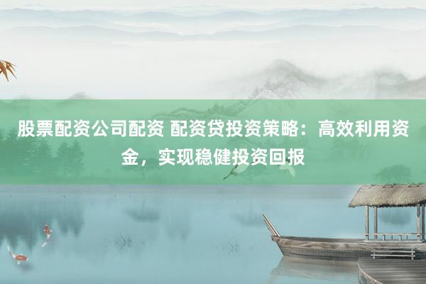 股票配资公司配资 配资贷投资策略:高效利用资金,实现稳健投资回报