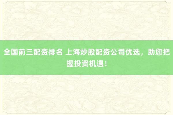 全国前三配资排名 上海炒股配资公司优选，助您把握投资机遇！