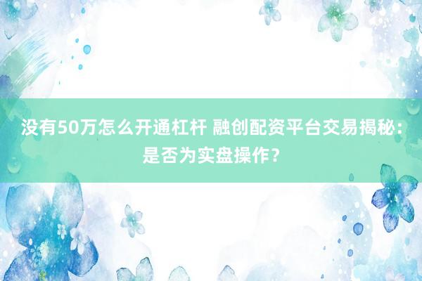 没有50万怎么开通杠杆 融创配资平台交易揭秘：是否为实盘操作？