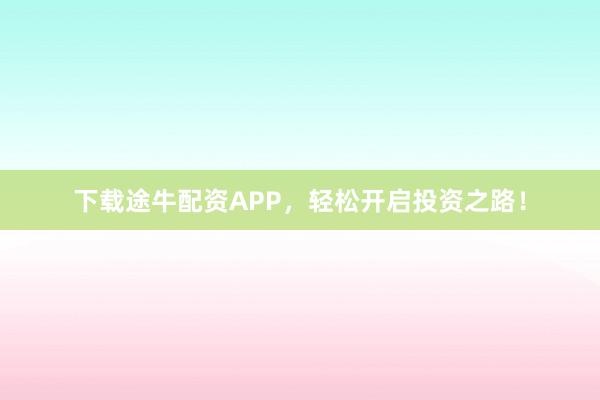 下载途牛配资APP，轻松开启投资之路！