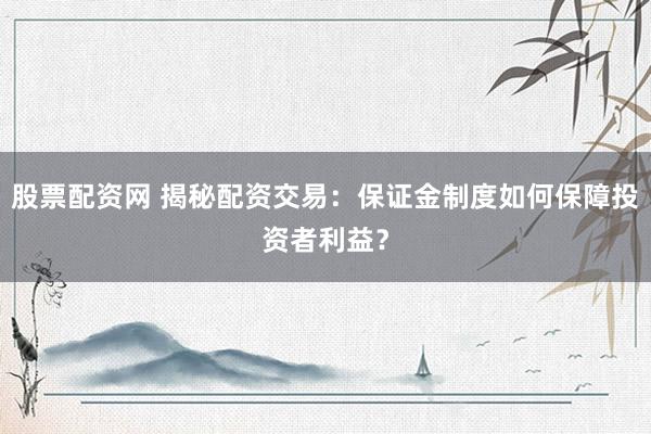 股票配资网 揭秘配资交易：保证金制度如何保障投资者利益？