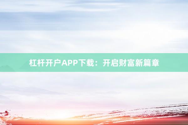 杠杆开户APP下载：开启财富新篇章