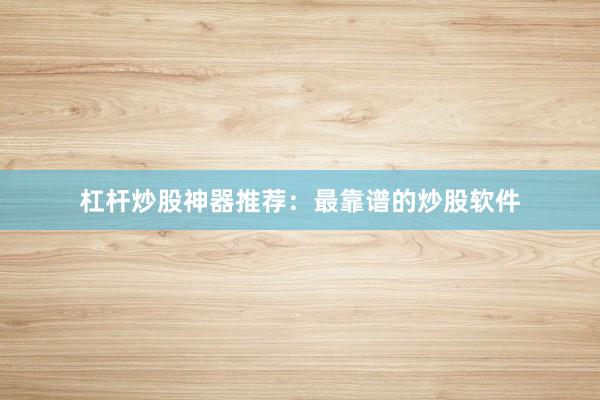 杠杆炒股神器推荐：最靠谱的炒股软件