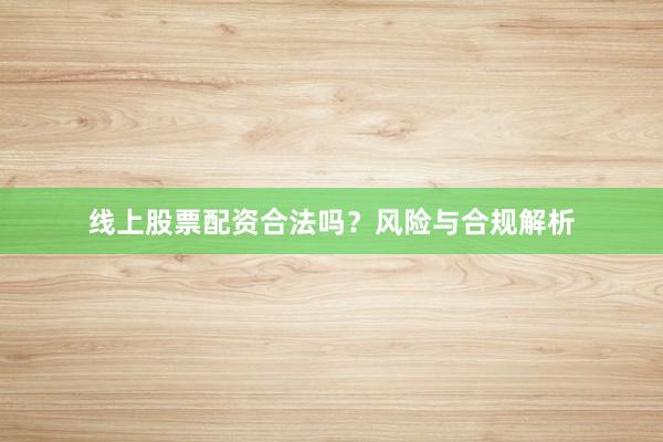 线上股票配资合法吗？风险与合规解析