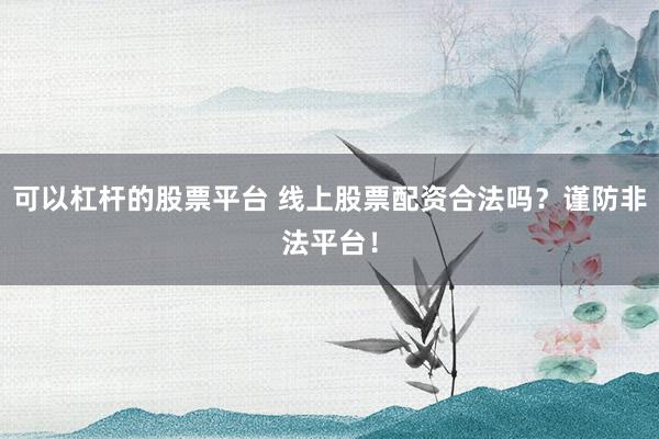 可以杠杆的股票平台 线上股票配资合法吗？谨防非法平台！