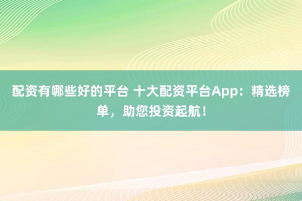 配资有哪些好的平台 十大配资平台App：精选榜单，助您投资起航！