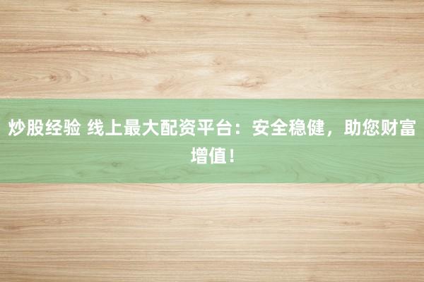 炒股经验 线上最大配资平台：安全稳健，助您财富增值！