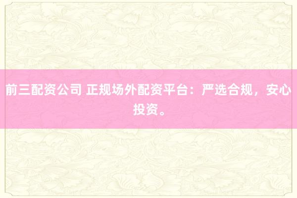 前三配资公司 正规场外配资平台:严选合规,安心投资。