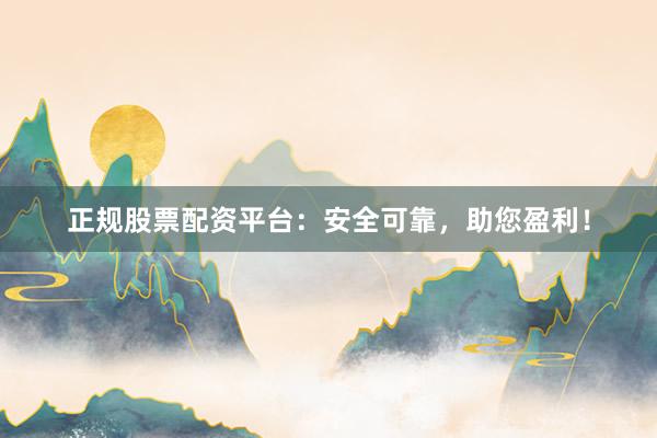正规股票配资平台：安全可靠，助您盈利！