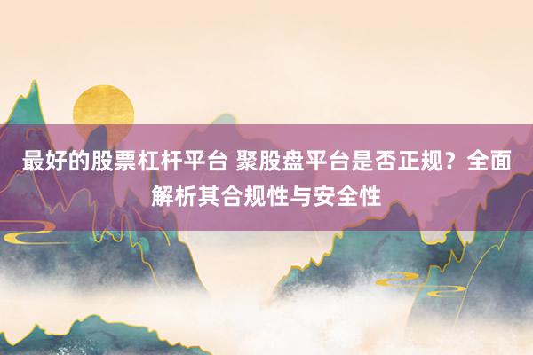 最好的股票杠杆平台 聚股盘平台是否正规？全面解析其合规性与安全性