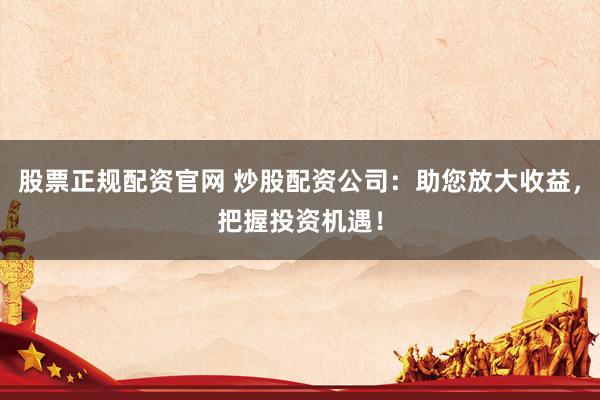 股票正规配资官网 炒股配资公司：助您放大收益，把握投资机遇！