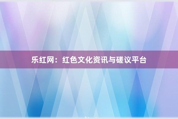 乐红网：红色文化资讯与磋议平台