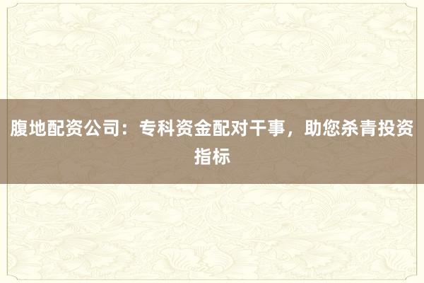 腹地配资公司：专科资金配对干事，助您杀青投资指标