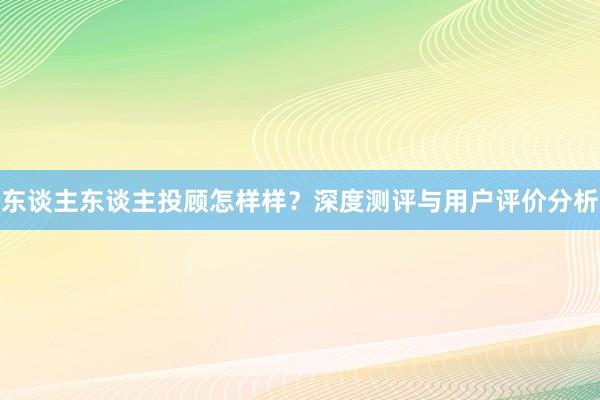 东谈主东谈主投顾怎样样?深度测评与用户评价分析