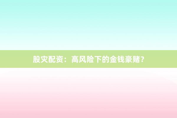 股灾配资:高风险下的金钱豪赌?