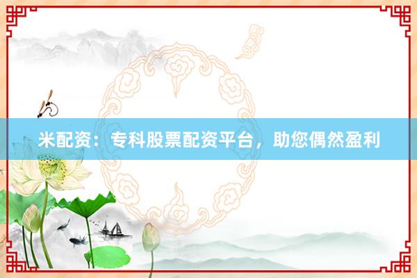 米配资:专科股票配资平台,助您偶然盈利