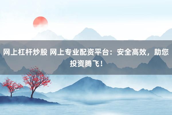 网上杠杆炒股 网上专业配资平台：安全高效，助您投资腾飞！
