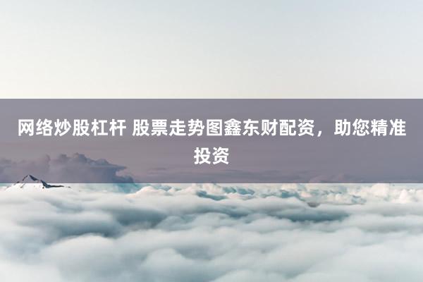 网络炒股杠杆 股票走势图鑫东财配资，助您精准投资