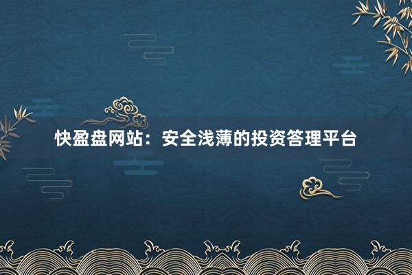 快盈盘网站:安全浅薄的投资答理平台