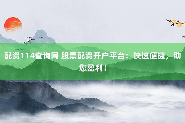 配资114查询网 股票配资开户平台：快速便捷，助您盈利！