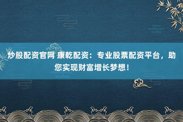 炒股配资官网 康乾配资:专业股票配资平台,助您实现财富增长梦想!