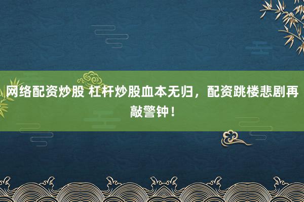 网络配资炒股 杠杆炒股血本无归,配资跳楼悲剧再敲警钟!