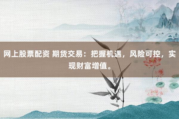 网上股票配资 期货交易：把握机遇，风险可控，实现财富增值。