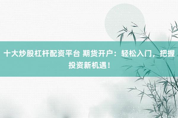 十大炒股杠杆配资平台 期货开户：轻松入门，把握投资新机遇！
