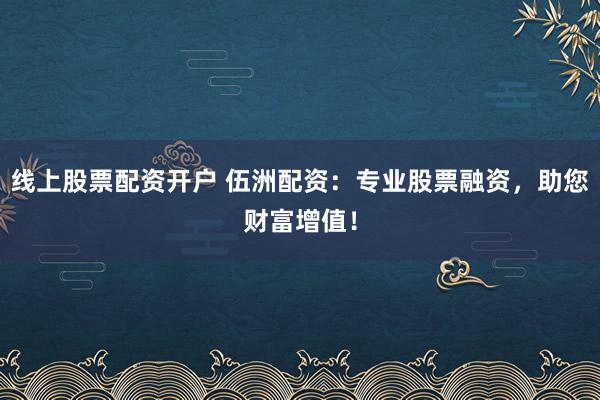 线上股票配资开户 伍洲配资:专业股票融资,助您财富增值!