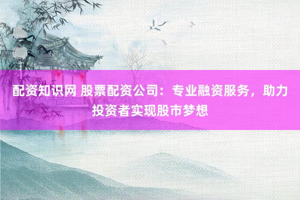 配资知识网 股票配资公司:专业融资服务,助力投资者实现股市梦想