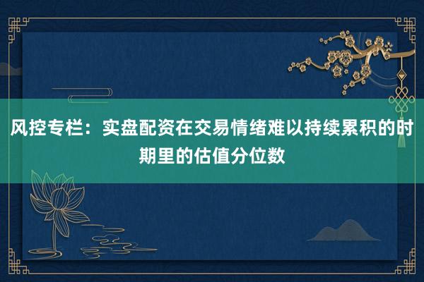 风控专栏：实盘配资在交易情绪难以持续累积的时期里的估值分位数