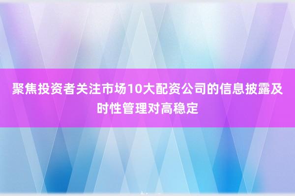 聚焦投资者关注市场10大配资公司的信息披露及时性管理对高稳定