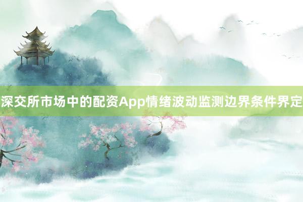 深交所市场中的配资App情绪波动监测边界条件界定