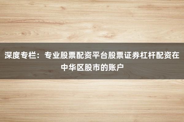 深度专栏：专业股票配资平台股票证券杠杆配资在中华区股市的账户