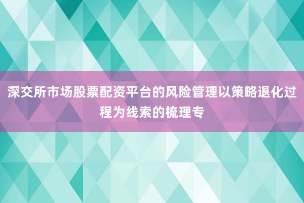深交所市场股票配资平台的风险管理以策略退化过程为线索的梳理专