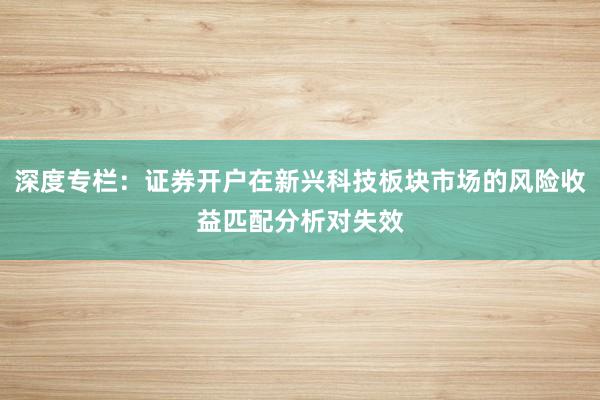深度专栏:证券开户在新兴科技板块市场的风险收益匹配分析对失效