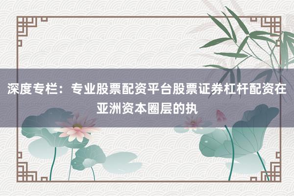 深度专栏:专业股票配资平台股票证券杠杆配资在亚洲资本圈层的执