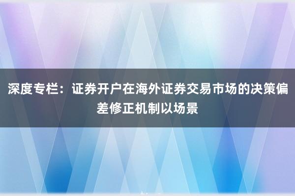 深度专栏:证券开户在海外证券交易市场的决策偏差修正机制以场景