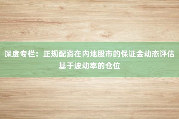 深度专栏:正规配资在内地股市的保证金动态评估基于波动率的仓位