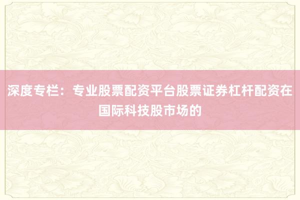 深度专栏:专业股票配资平台股票证券杠杆配资在国际科技股市场的