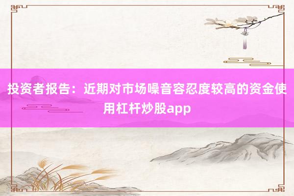 投资者报告：近期对市场噪音容忍度较高的资金使用杠杆炒股app