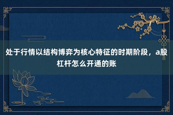 处于行情以结构博弈为核心特征的时期阶段,a股杠杆怎么开通的账
