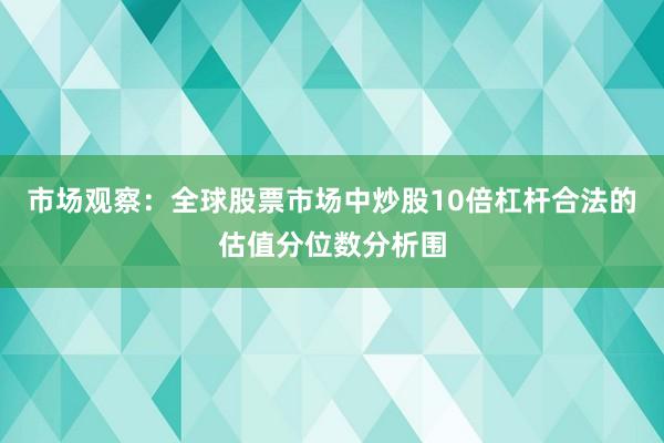 市场观察:全球股票市场中炒股10倍杠杆合法的估值分位数分析围