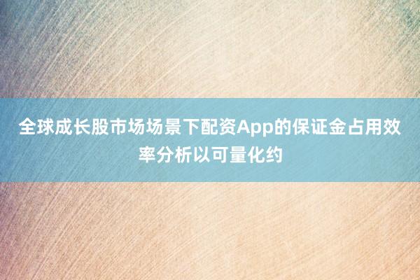 全球成长股市场场景下配资App的保证金占用效率分析以可量化约