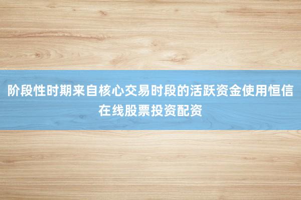 阶段性时期来自核心交易时段的活跃资金使用恒信在线股票投资配资